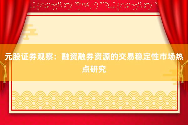 元股证券观察：融资融券资源的交易稳定性市场热点研究