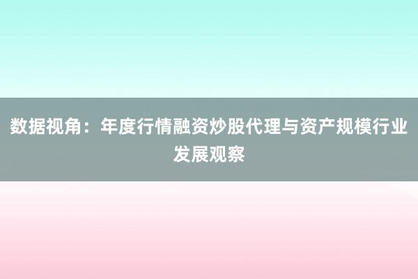 数据视角：年度行情融资炒股代理与资产规模行业发展观察