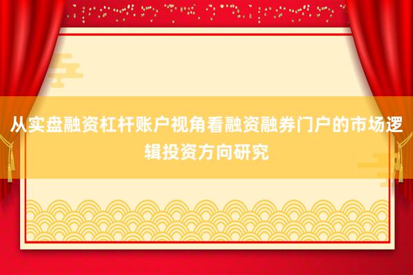 从实盘融资杠杆账户视角看融资融券门户的市场逻辑投资方向研究