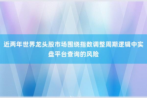 近两年世界龙头股市场围绕指数调整周期逻辑中实盘平台查询的风险