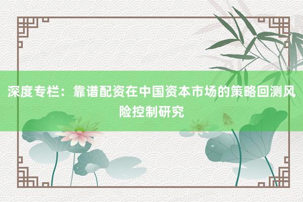深度专栏：靠谱配资在中国资本市场的策略回测风险控制研究