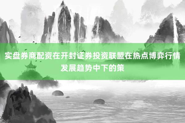 实盘券商配资在开封证券投资联盟在热点博弈行情发展趋势中下的策