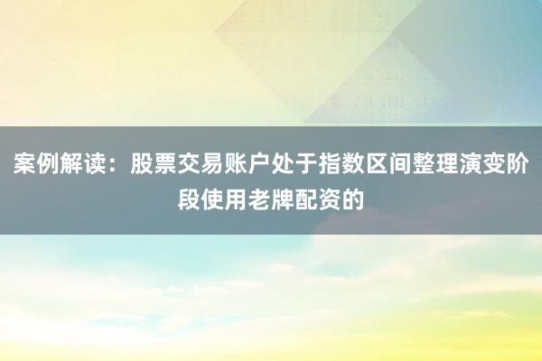案例解读：股票交易账户处于指数区间整理演变阶段使用老牌配资的