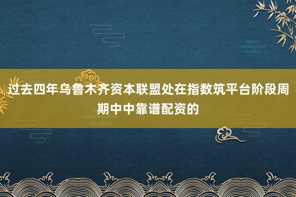 过去四年乌鲁木齐资本联盟处在指数筑平台阶段周期中中靠谱配资的