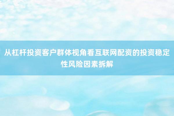 从杠杆投资客户群体视角看互联网配资的投资稳定性风险因素拆解