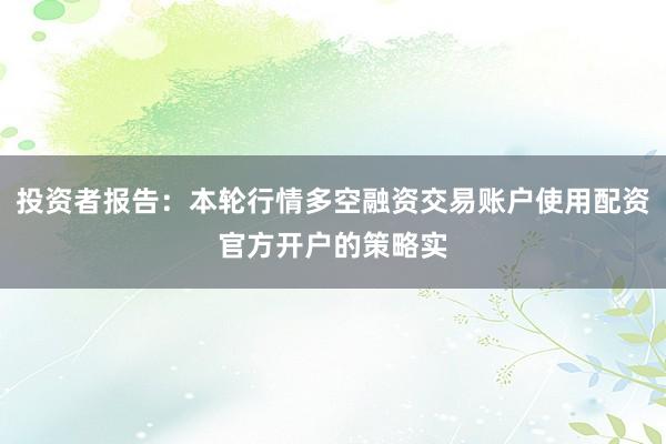 投资者报告：本轮行情多空融资交易账户使用配资官方开户的策略实