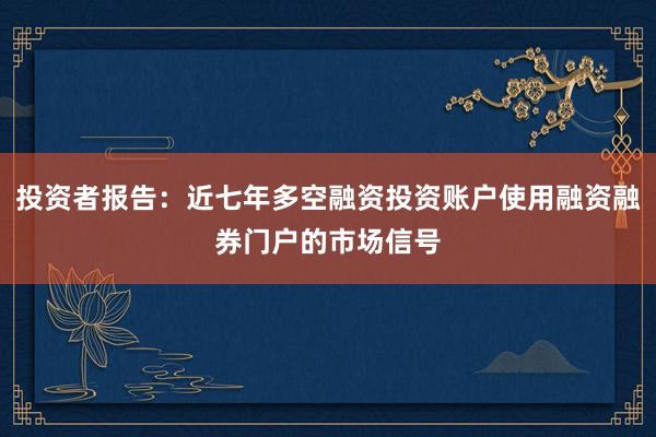 投资者报告：近七年多空融资投资账户使用融资融券门户的市场信号