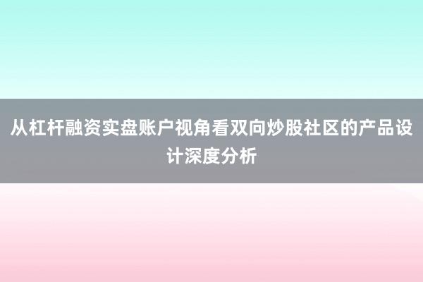 从杠杆融资实盘账户视角看双向炒股社区的产品设计深度分析