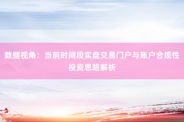 数据视角：当前时间段实盘交易门户与账户合规性投资思路解析