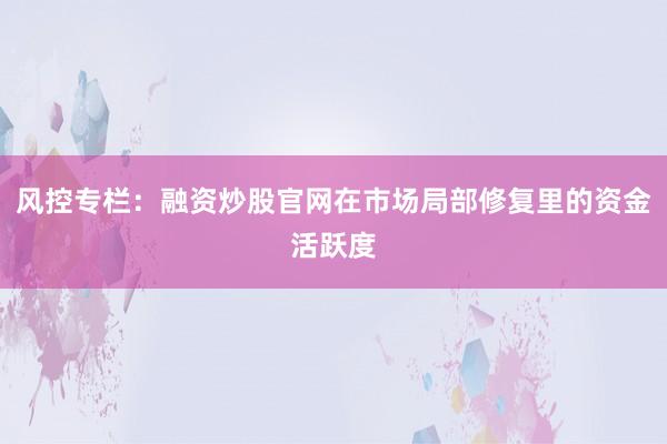 风控专栏：融资炒股官网在市场局部修复里的资金活跃度