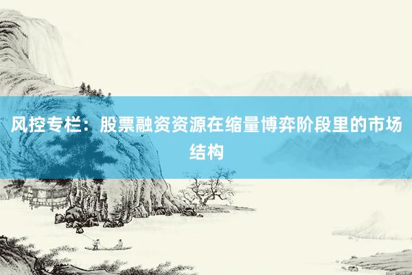 风控专栏：股票融资资源在缩量博弈阶段里的市场结构