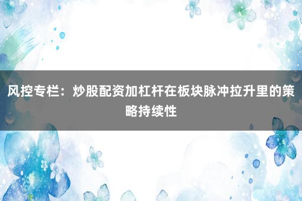 风控专栏：炒股配资加杠杆在板块脉冲拉升里的策略持续性
