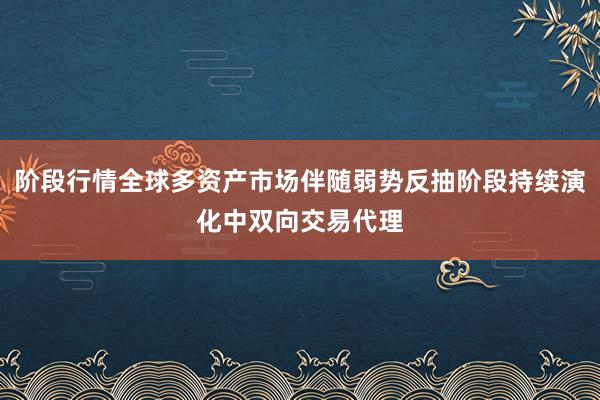 阶段行情全球多资产市场伴随弱势反抽阶段持续演化中双向交易代理