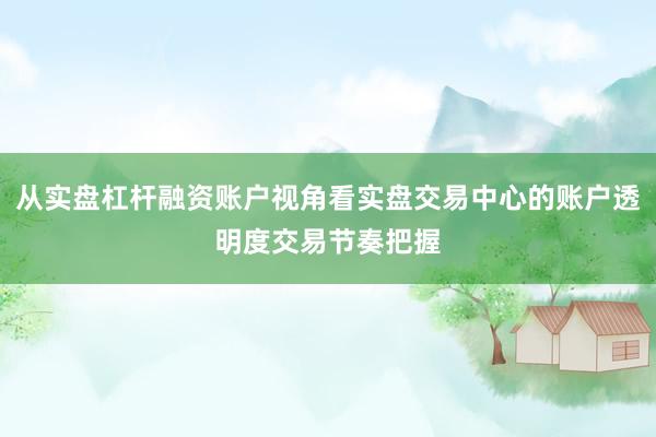 从实盘杠杆融资账户视角看实盘交易中心的账户透明度交易节奏把握