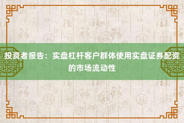 投资者报告：实盘杠杆客户群体使用实盘证券配资的市场流动性