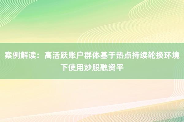案例解读：高活跃账户群体基于热点持续轮换环境下使用炒股融资平