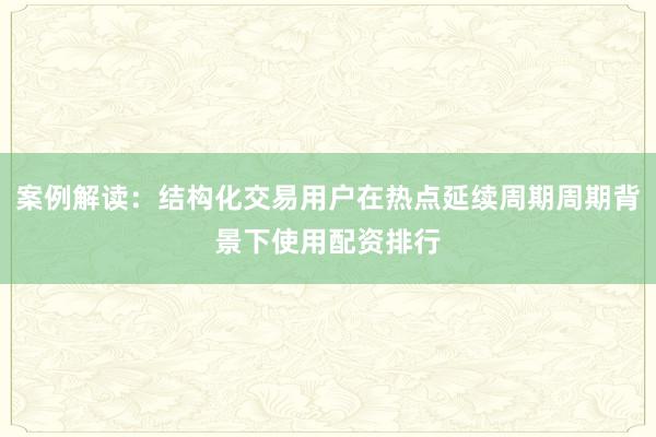 案例解读：结构化交易用户在热点延续周期周期背景下使用配资排行
