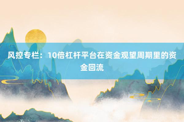 风控专栏：10倍杠杆平台在资金观望周期里的资金回流