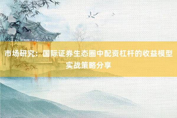市场研究：国际证券生态圈中配资杠杆的收益模型实战策略分享