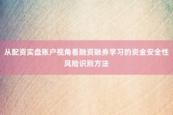 从配资实盘账户视角看融资融券学习的资金安全性风险识别方法