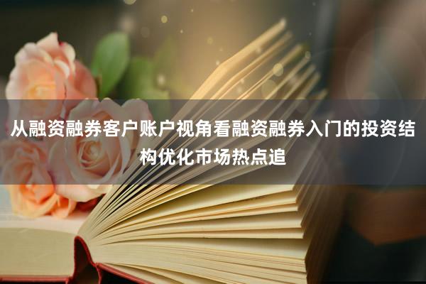 从融资融券客户账户视角看融资融券入门的投资结构优化市场热点追