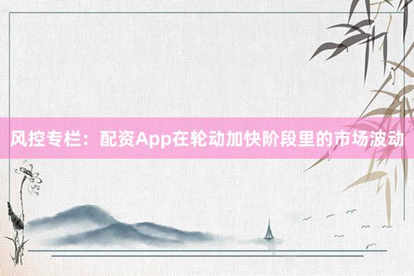 风控专栏：配资App在轮动加快阶段里的市场波动