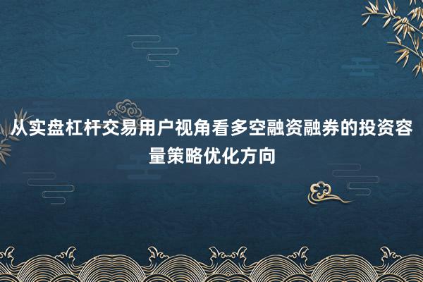 从实盘杠杆交易用户视角看多空融资融券的投资容量策略优化方向