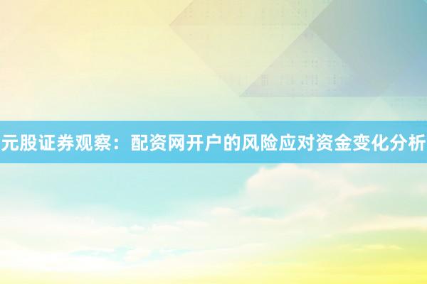 元股证券观察：配资网开户的风险应对资金变化分析