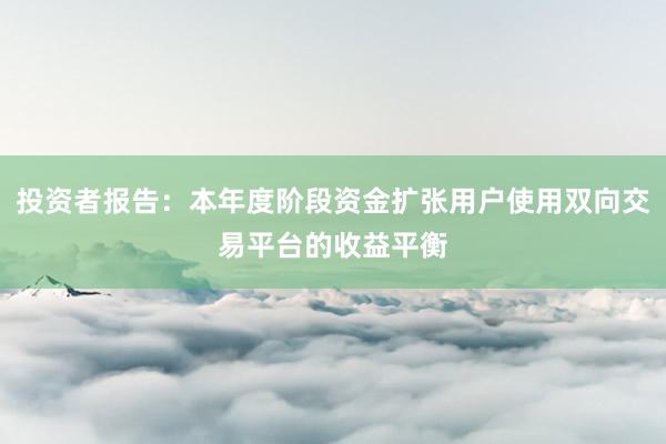 投资者报告：本年度阶段资金扩张用户使用双向交易平台的收益平衡