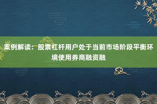 案例解读：股票杠杆用户处于当前市场阶段平衡环境使用券商融资融