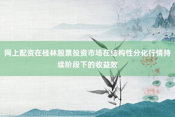 网上配资在桂林股票投资市场在结构性分化行情持续阶段下的收益效