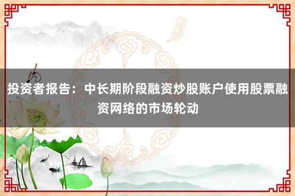 投资者报告：中长期阶段融资炒股账户使用股票融资网络的市场轮动