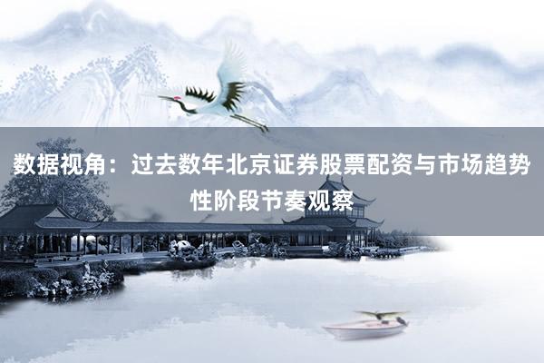 数据视角：过去数年北京证券股票配资与市场趋势性阶段节奏观察