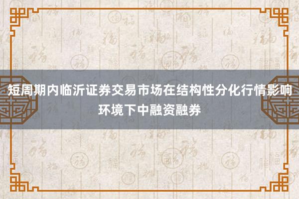 短周期内临沂证券交易市场在结构性分化行情影响环境下中融资融券