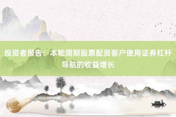 投资者报告：本轮周期股票配资客户使用证券杠杆导航的收益增长