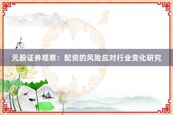 元股证券观察：配资的风险应对行业变化研究