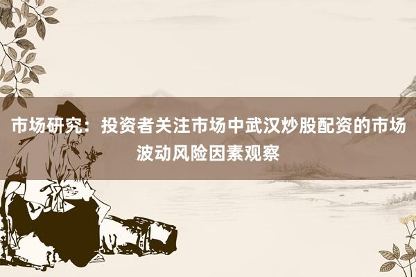 市场研究：投资者关注市场中武汉炒股配资的市场波动风险因素观察