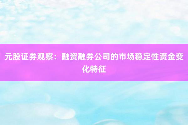 元股证券观察：融资融券公司的市场稳定性资金变化特征