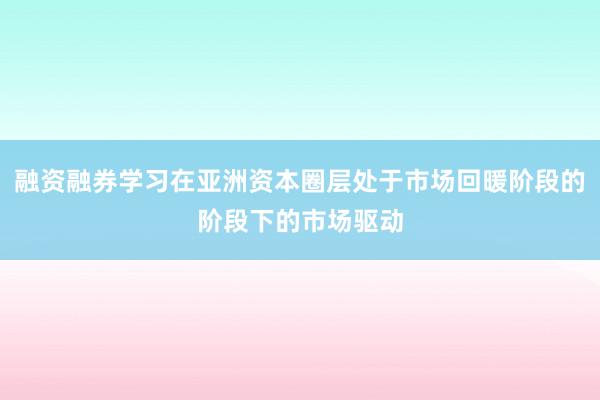 融资融券学习在亚洲资本圈层处于市场回暖阶段的阶段下的市场驱动