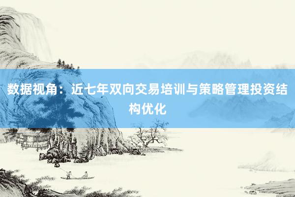 数据视角：近七年双向交易培训与策略管理投资结构优化
