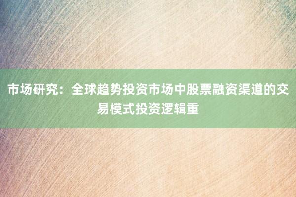 市场研究：全球趋势投资市场中股票融资渠道的交易模式投资逻辑重