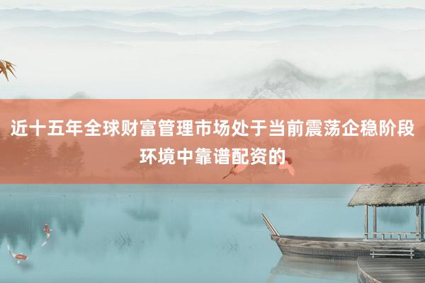 近十五年全球财富管理市场处于当前震荡企稳阶段环境中靠谱配资的
