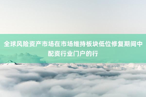全球风险资产市场在市场维持板块低位修复期间中配资行业门户的行