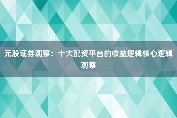 元股证券观察：十大配资平台的收益逻辑核心逻辑观察