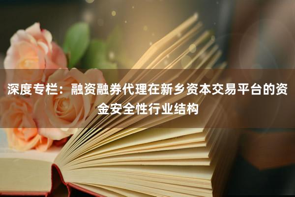 深度专栏：融资融券代理在新乡资本交易平台的资金安全性行业结构