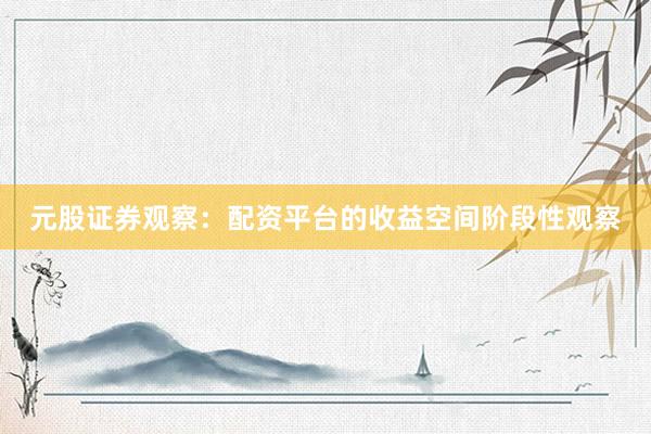 元股证券观察：配资平台的收益空间阶段性观察