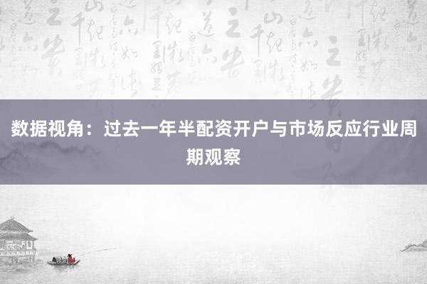 数据视角：过去一年半配资开户与市场反应行业周期观察