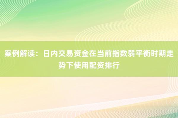 案例解读：日内交易资金在当前指数弱平衡时期走势下使用配资排行