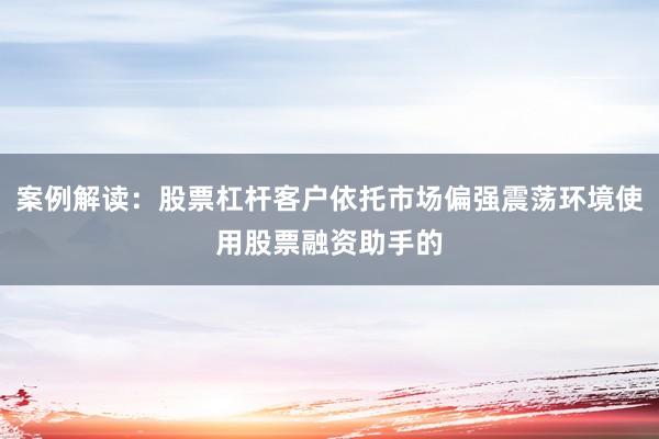案例解读：股票杠杆客户依托市场偏强震荡环境使用股票融资助手的