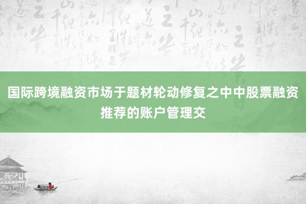 国际跨境融资市场于题材轮动修复之中中股票融资推荐的账户管理交